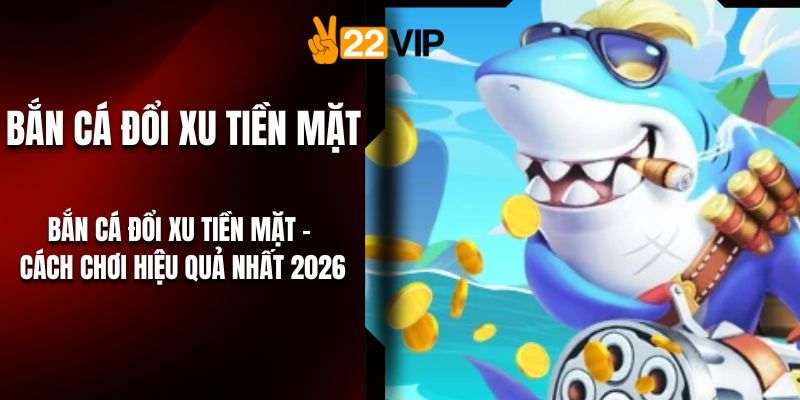 Bắn Cá Đổi Xu Tiền Mặt - Cách Chơi Hiệu Quả Nhất 2026
